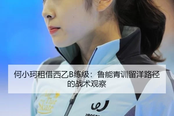 何小珂租借西乙B练级：鲁能青训留洋路径的战术观察